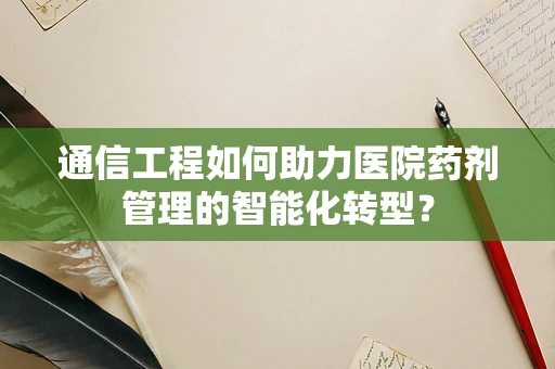 通信工程如何助力医院药剂管理的智能化转型？