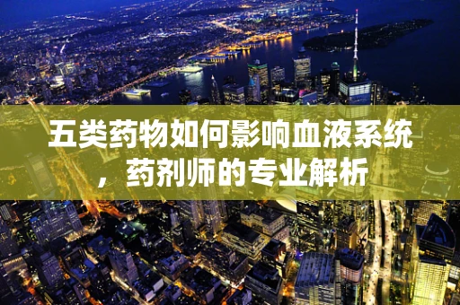 五类药物如何影响血液系统，药剂师的专业解析