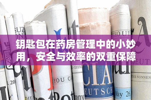 钥匙包在药房管理中的小妙用，安全与效率的双重保障？