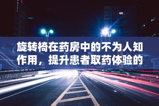 旋转椅在药房中的不为人知作用，提升患者取药体验的巧妙设计？