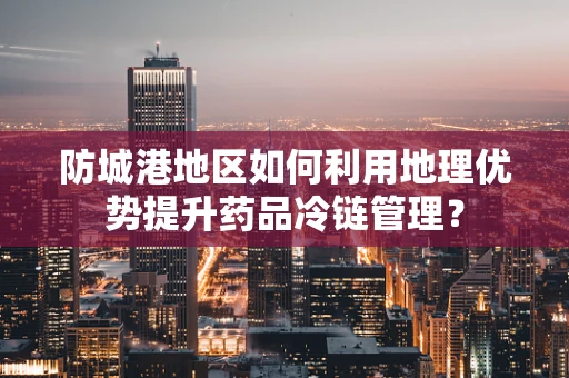 防城港地区如何利用地理优势提升药品冷链管理？
