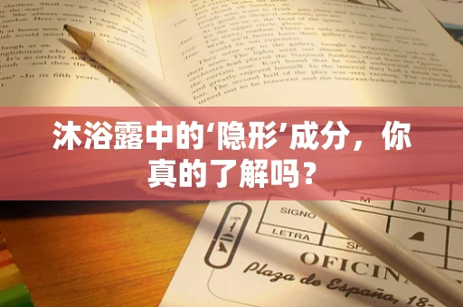 沐浴露中的‘隐形’成分，你真的了解吗？