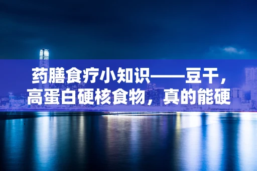 药膳食疗小知识——豆干，高蛋白硬核食物，真的能硬起来吗？