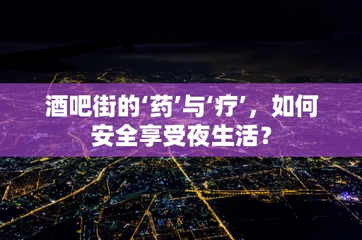 酒吧街的‘药’与‘疗’，如何安全享受夜生活？