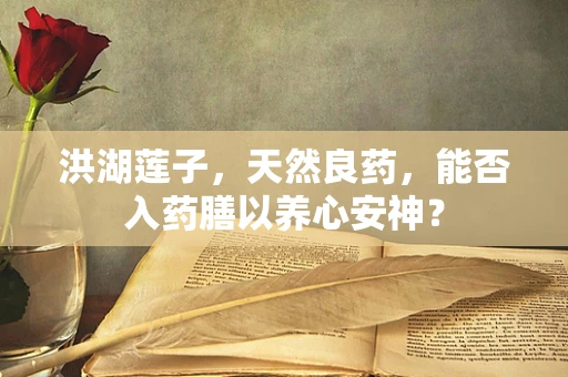 洪湖莲子，天然良药，能否入药膳以养心安神？