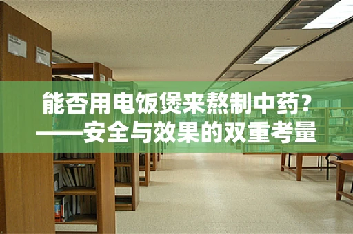 能否用电饭煲来熬制中药？——安全与效果的双重考量