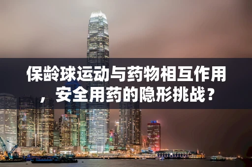 保龄球运动与药物相互作用，安全用药的隐形挑战？