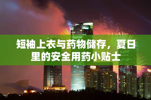 短袖上衣与药物储存，夏日里的安全用药小贴士