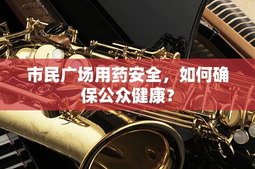 市民广场用药安全，如何确保公众健康？