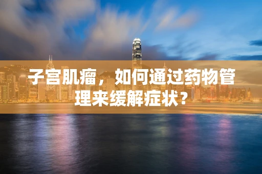 子宫肌瘤，如何通过药物管理来缓解症状？
