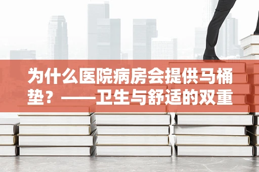 为什么医院病房会提供马桶垫？——卫生与舒适的双重考量