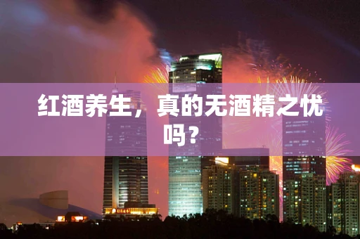 红酒养生，真的无酒精之忧吗？
