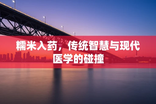 糯米入药，传统智慧与现代医学的碰撞