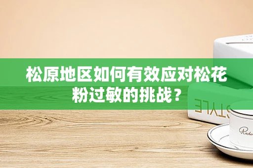 松原地区如何有效应对松花粉过敏的挑战？
