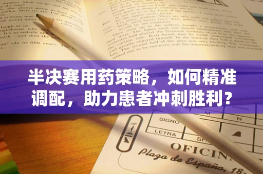 半决赛用药策略，如何精准调配，助力患者冲刺胜利？