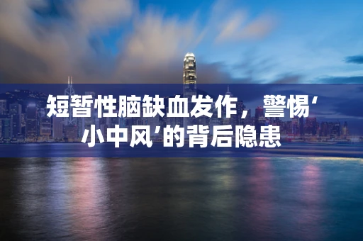 短暂性脑缺血发作，警惕‘小中风’的背后隐患