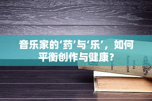 音乐家的‘药’与‘乐’，如何平衡创作与健康？