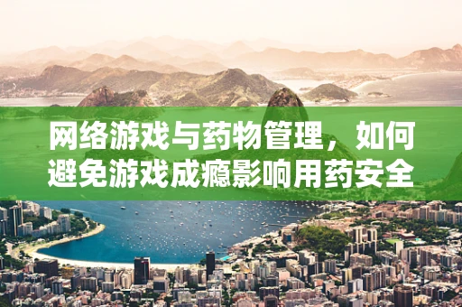 网络游戏与药物管理，如何避免游戏成瘾影响用药安全？