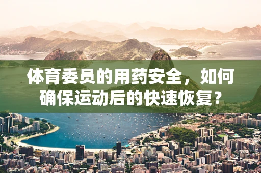 体育委员的用药安全，如何确保运动后的快速恢复？