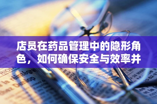 店员在药品管理中的隐形角色，如何确保安全与效率并重？