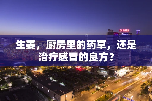 生姜，厨房里的药草，还是治疗感冒的良方？