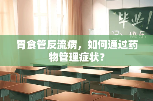 胃食管反流病，如何通过药物管理症状？