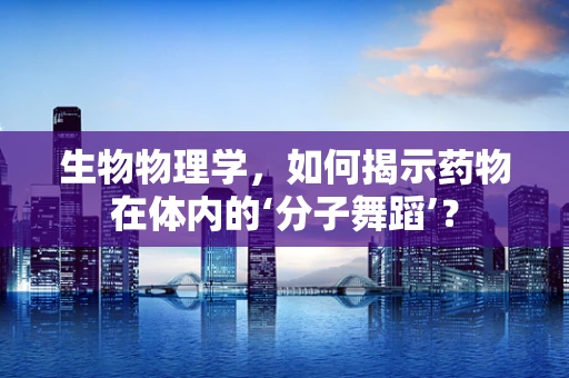 生物物理学，如何揭示药物在体内的‘分子舞蹈’？