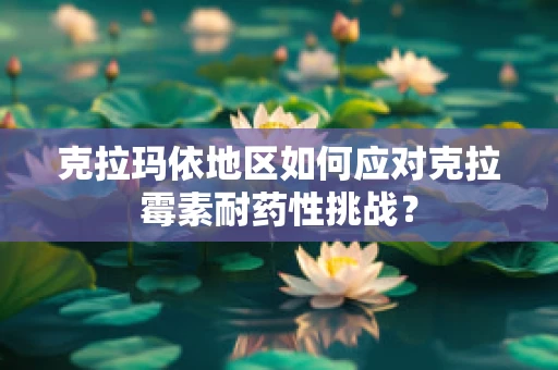 克拉玛依地区如何应对克拉霉素耐药性挑战？