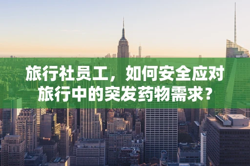 旅行社员工，如何安全应对旅行中的突发药物需求？