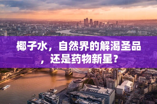 椰子水，自然界的解渴圣品，还是药物新星？