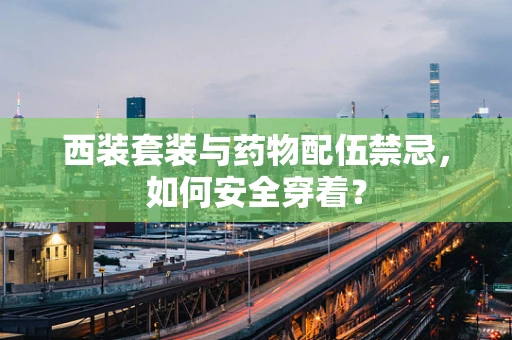 西装套装与药物配伍禁忌，如何安全穿着？
