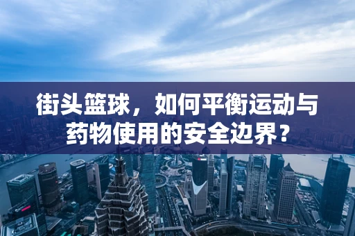 街头篮球，如何平衡运动与药物使用的安全边界？