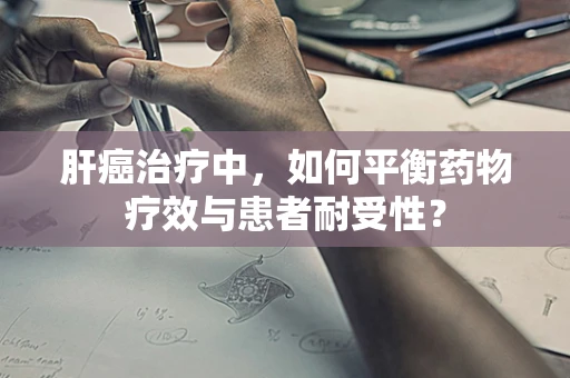 肝癌治疗中，如何平衡药物疗效与患者耐受性？