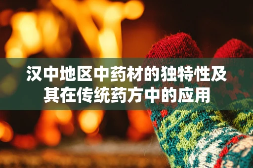 汉中地区中药材的独特性及其在传统药方中的应用