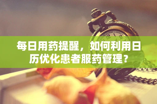 每日用药提醒，如何利用日历优化患者服药管理？