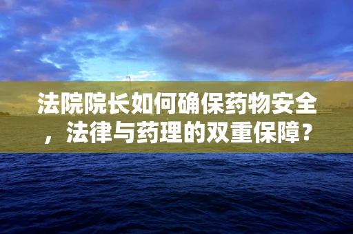 法院院长如何确保药物安全，法律与药理的双重保障？