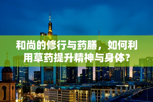和尚的修行与药膳，如何利用草药提升精神与身体？