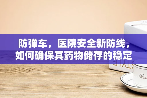 防弹车，医院安全新防线，如何确保其药物储存的稳定性？