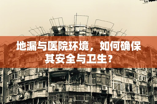地漏与医院环境，如何确保其安全与卫生？