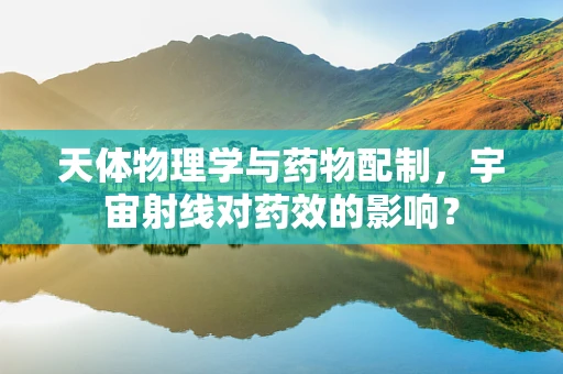 天体物理学与药物配制，宇宙射线对药效的影响？