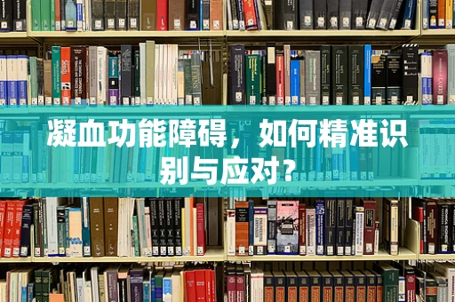 凝血功能障碍，如何精准识别与应对？