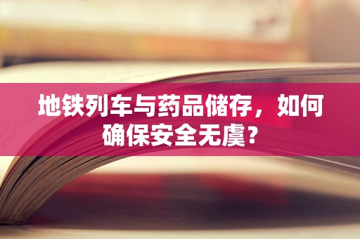 地铁列车与药品储存，如何确保安全无虞？