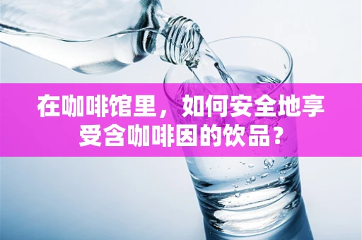 在咖啡馆里，如何安全地享受含咖啡因的饮品？