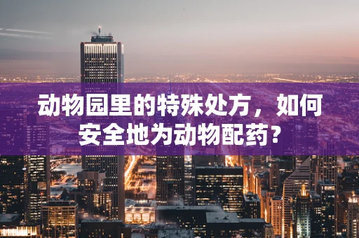 动物园里的特殊处方，如何安全地为动物配药？
