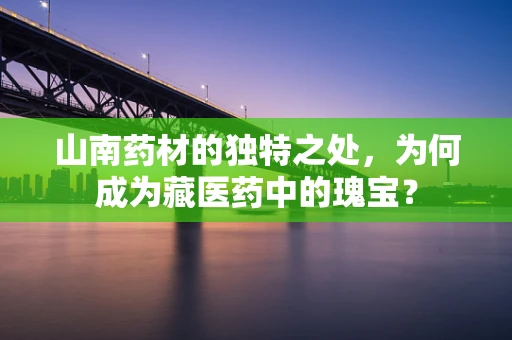 山南药材的独特之处，为何成为藏医药中的瑰宝？