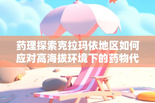 药理探索克拉玛依地区如何应对高海拔环境下的药物代谢与疗效差异？