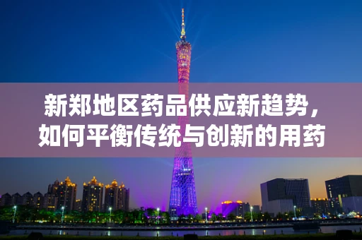 新郑地区药品供应新趋势，如何平衡传统与创新的用药需求？