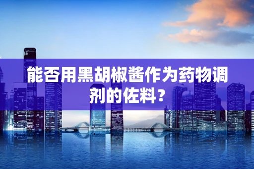 能否用黑胡椒酱作为药物调剂的佐料？