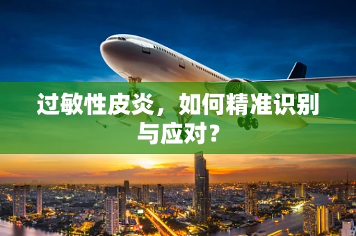 过敏性皮炎，如何精准识别与应对？