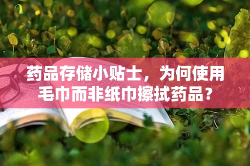 药品存储小贴士，为何使用毛巾而非纸巾擦拭药品？